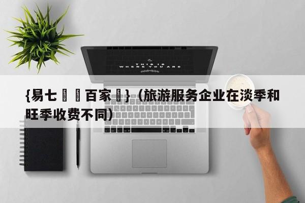 {易七娛樂百家樂}（旅游服务企业在淡季和旺季收费不同）