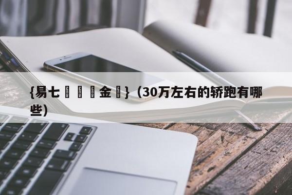 {易七娛樂現金網}（30万左右的轿跑有哪些）