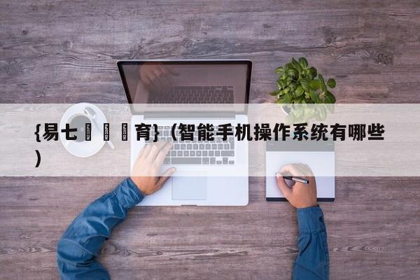 {易七娛樂體育}（智能手机操作系统有哪些）