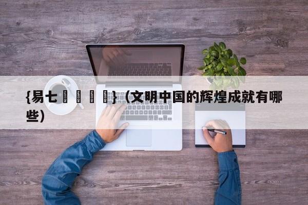 {易七娛樂註冊}（文明中国的辉煌成就有哪些）