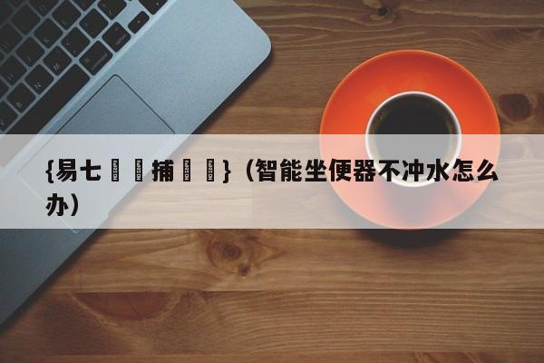 {易七娛樂捕魚機}（智能坐便器不冲水怎么办）