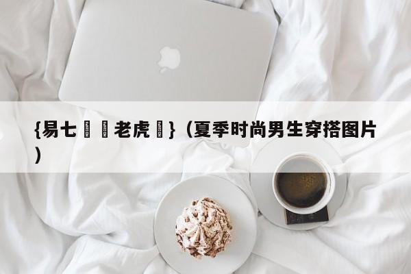 {易七娛樂老虎機}（夏季时尚男生穿搭图片）