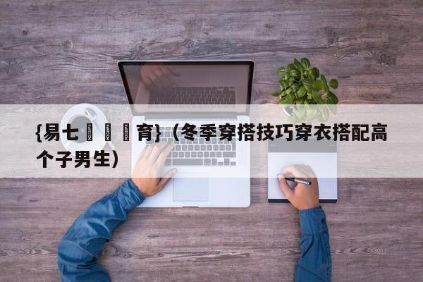 {易七娛樂體育}（冬季穿搭技巧穿衣搭配高个子男生）