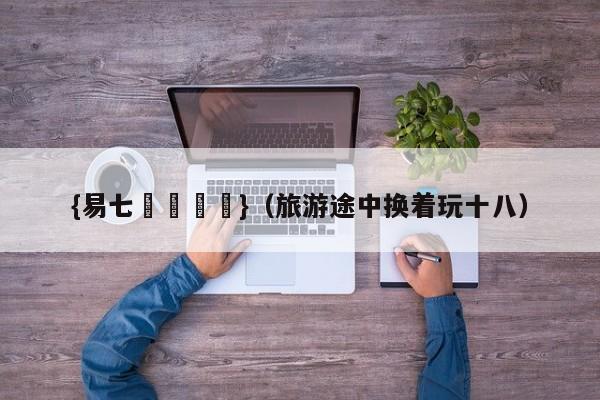 {易七娛樂註冊}（旅游途中换着玩十八）