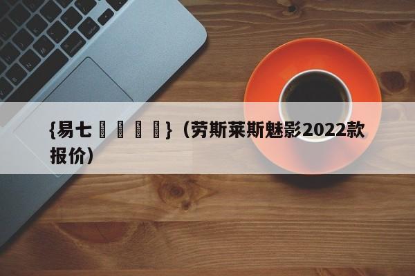 {易七娛樂註冊}（劳斯莱斯魅影2022款报价）