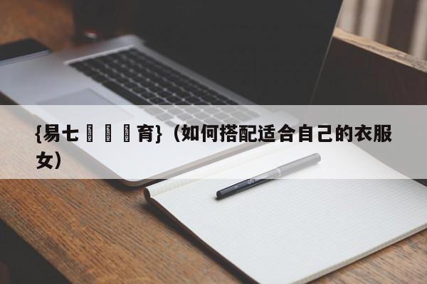 {易七娛樂體育}（如何搭配适合自己的衣服女）