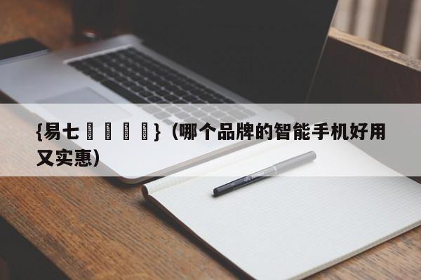 {易七娛樂註冊}（哪个品牌的智能手机好用又实惠）