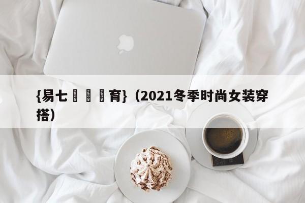 {易七娛樂體育}（2021冬季时尚女装穿搭）