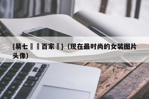 {易七娛樂百家樂}（现在最时尚的女装图片头像）