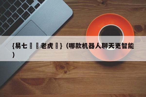 {易七娛樂老虎機}（哪款机器人聊天更智能）