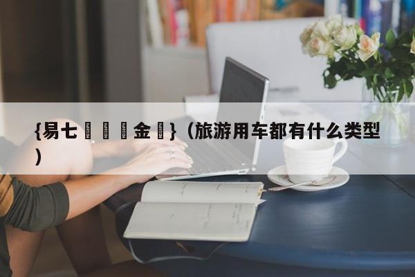 {易七娛樂現金網}（旅游用车都有什么类型）